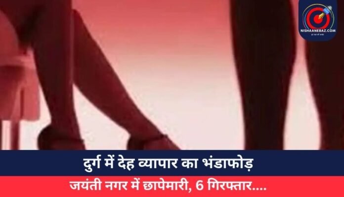 दुर्ग में देह व्यापार का भंडाफोड़ जयंती नगर में छापेमारी, 6 गिरफ्तार....