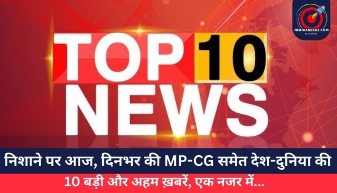 निशाने पर आज, दिनभर की MP-CG समेत देश-दुनिया की