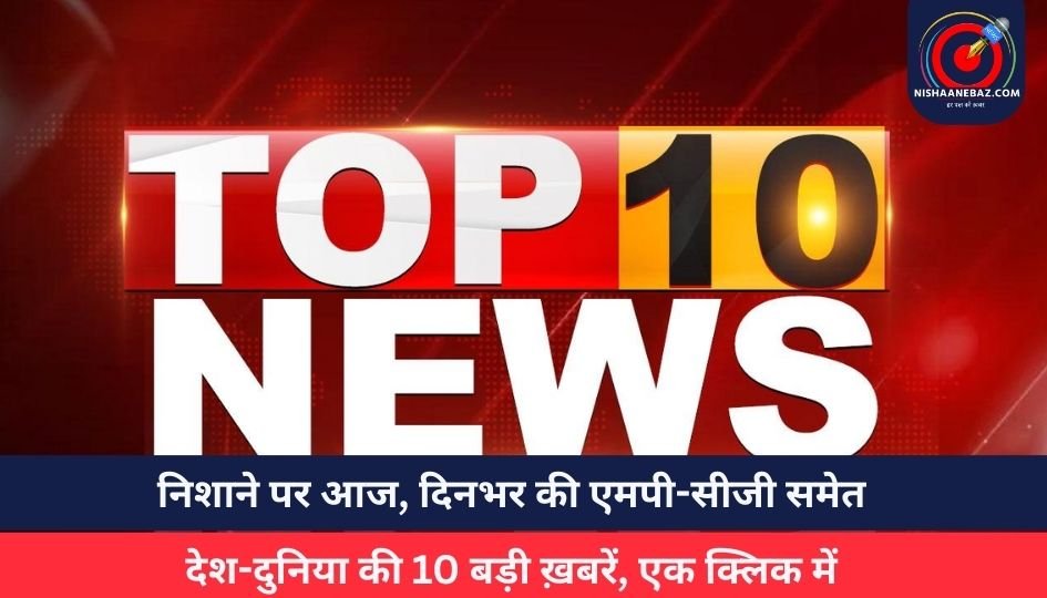 Top 10 News Today 22 May 2025 : निशाने पर आज, दिनभर की एमपी-सीजी समेत देश-दुनिया की 10 बड़ी ख़बरें, एक क्लिक में….