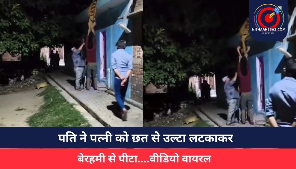 पति ने पत्नी को छत से उल्टा लटकाकर बेरहमी से पीटा….वीडियो वायरल