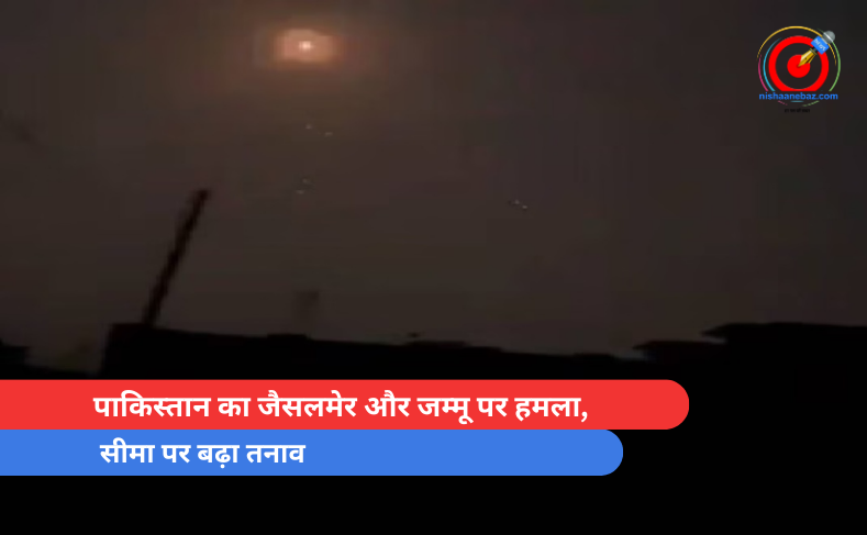 पाकिस्तान का जैसलमेर और जम्मू पर हमला, सीमा पर बढ़ा तनाव