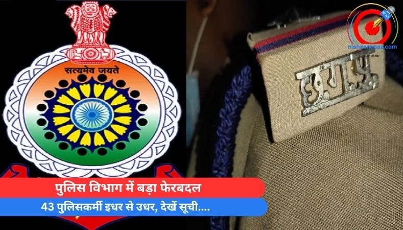 पुलिस विभाग में बड़ा फेरबदल : 43 पुलिसकर्मी इधर से उधर, देखें सूची….