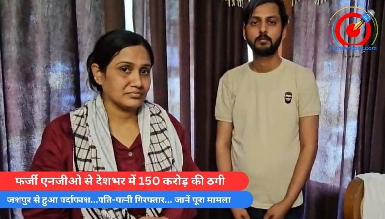 फर्जी एनजीओ से देशभर में 150 करोड़ की ठगी, जशपुर से हुआ पर्दाफाश…पति-पत्नी गिरफ्तार… जानें पूरा मामला