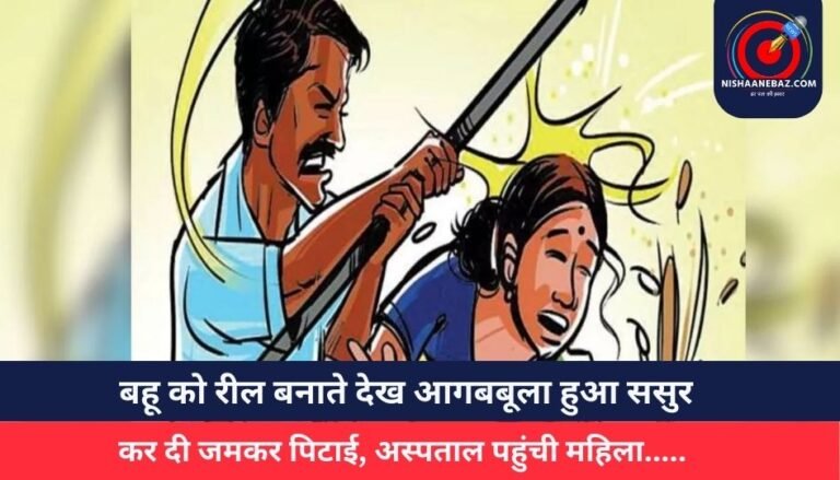 बहू को रील बनाते देख आगबबूला हुआ ससुर, कर दी जमकर पिटाई, अस्पताल पहुंची महिला…..