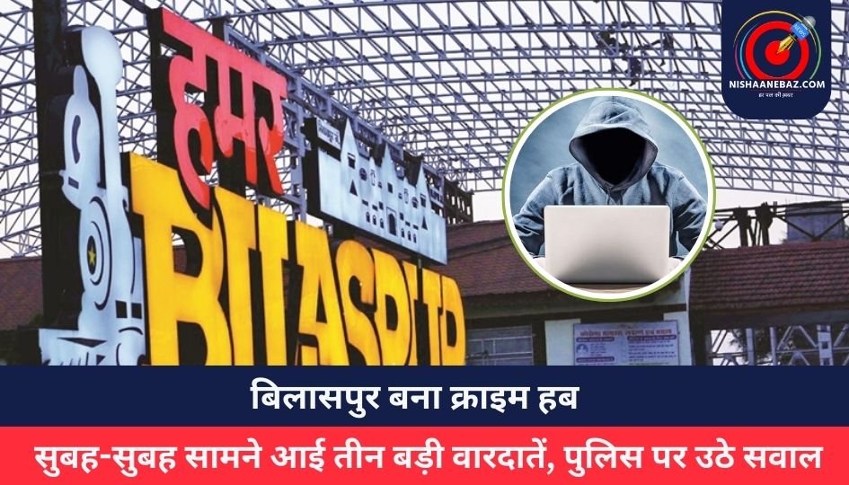 बिलासपुर बना क्राइम हब : सुबह-सुबह सामने आई तीन बड़ी वारदातें, पुलिस पर उठे सवाल….