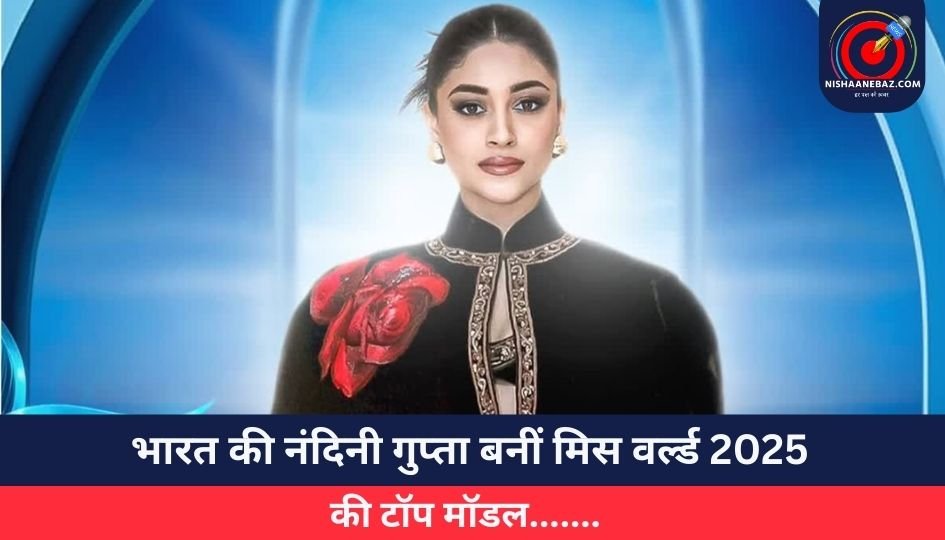 भारत की नंदिनी गुप्ता बनीं मिस वर्ल्ड 2025….. की टॉप मॉडल…….