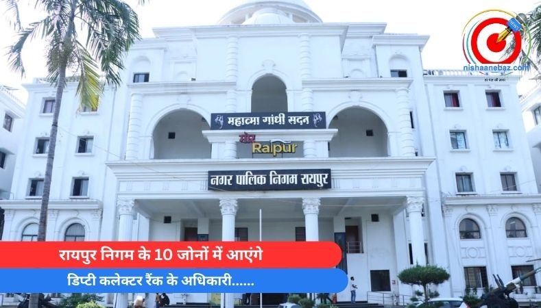 रायपुर निगम के 10 जोनों में आएंगे डिप्टी कलेक्टर रैंक के अधिकारी……