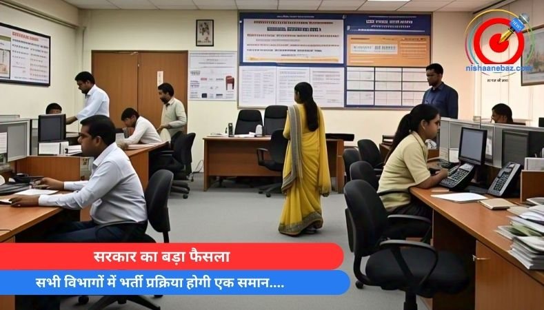 सरकार का बड़ा फैसला : सभी विभागों में भर्ती प्रक्रिया होगी एक समान….