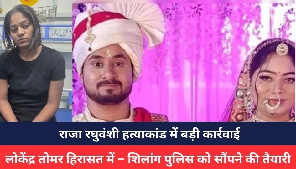 Gwalior Breaking : राजा रघुवंशी हत्याकांड में बड़ी कार्रवाई, लोकेंद्र तोमर हिरासत में – शिलांग पुलिस को सौंपने की तैयारी