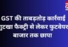 CG Breaking : GST की ताबड़तोड़ कार्रवाई : गुटखा फैक्ट्री से लेकर फुटवेयर बाजार तक छापा….. CG Breaking