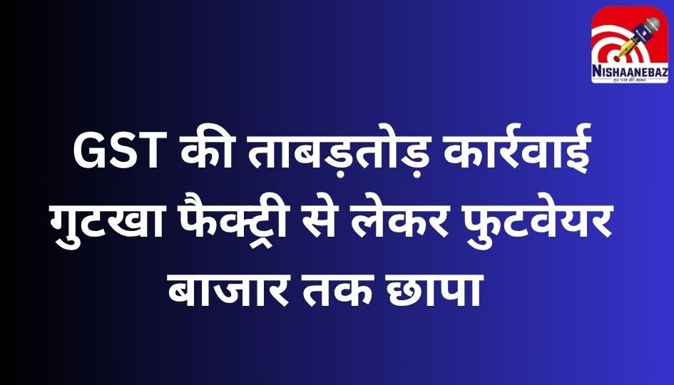 CG Breaking : GST की ताबड़तोड़ कार्रवाई : गुटखा फैक्ट्री से लेकर फुटवेयर बाजार तक छापा…..