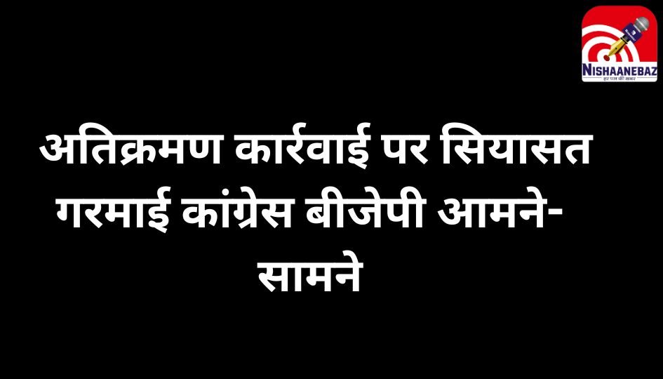 Dewas MP News : अतिक्रमण कार्रवाई पर सियासत गरमाई, कांग्रेस-बीजेपी आमने-सामने