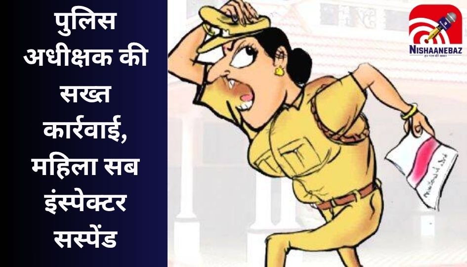 Dhamtari News : पुलिस अधीक्षक की सख्त कार्रवाई, महिला सब इंस्पेक्टर सस्पेंड…जानें पूरा मामला