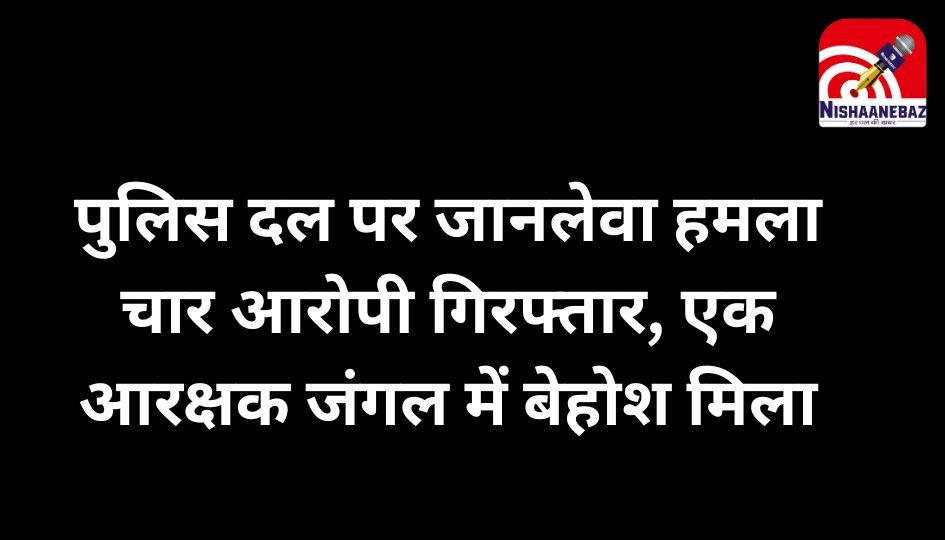 Korba News : पुलिस दल पर जानलेवा हमला, चार आरोपी गिरफ्तार, एक आरक्षक जंगल में बेहोश मिला…