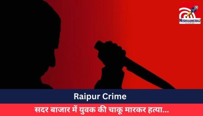 Raipur Crime सदर बाजार में युवक की चाकू मारकर हत्या...