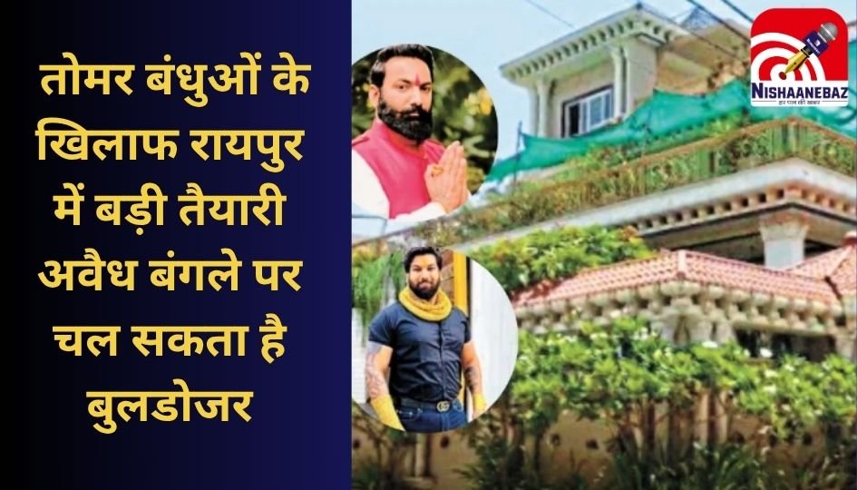 Tomar Brothers Case : तोमर बंधुओं के खिलाफ रायपुर में बड़ी तैयारी : अवैध बंगले पर चल सकता है बुलडोजर