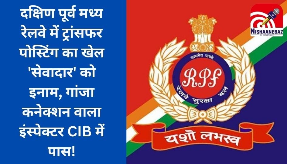 दक्षिण पूर्व मध्य रेलवे में ट्रांसफर-पोस्टिंग का खेल : ‘सेवादार’ को इनाम, गांजा कनेक्शन वाला इंस्पेक्टर CIB में पास!