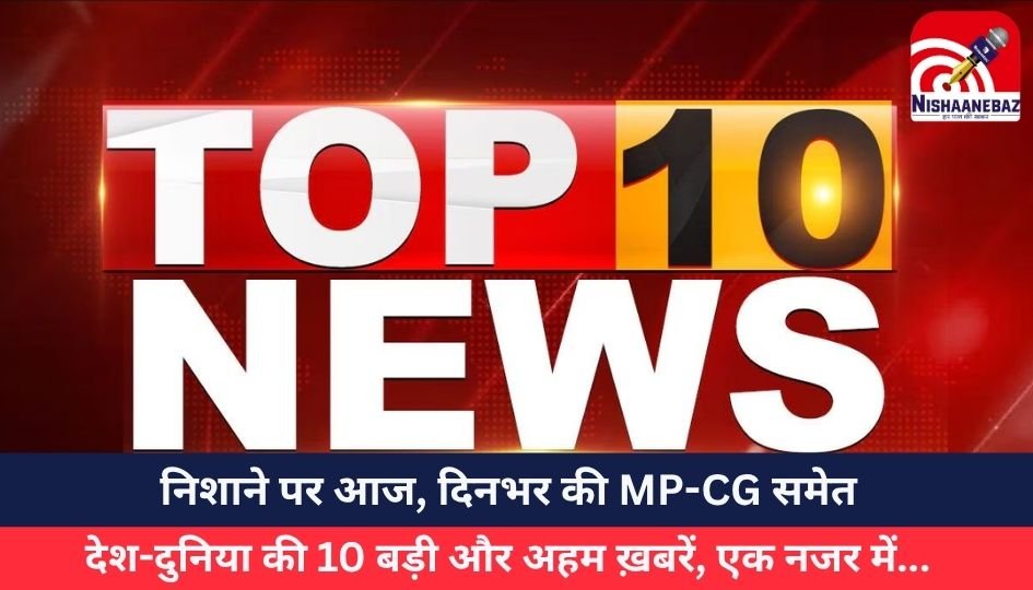 Top 10 News Today 1 Jun 2025 : निशाने पर आज, दिनभर की MP-CG समेत देश-दुनिया की 10 बड़ी और अहम ख़बरें, एक नजर में…