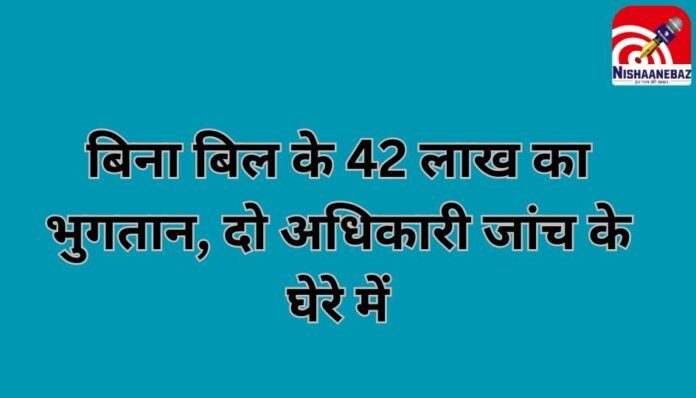 CG News : बिना बिल के 42 लाख का भुगतान, दो अधिकारी जांच के घेरे में..... CG News : बिना बिल के 42 लाख का भुगतान, दो अधिकारी जांच के घेरे में.....