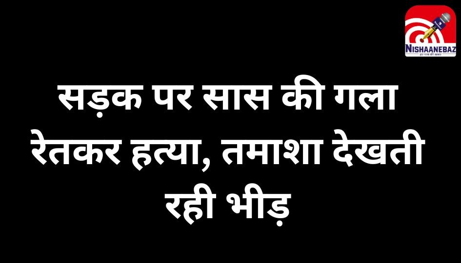 Crime News : सड़क पर सास की गला रेतकर हत्या, तमाशा देखती रही भीड़…