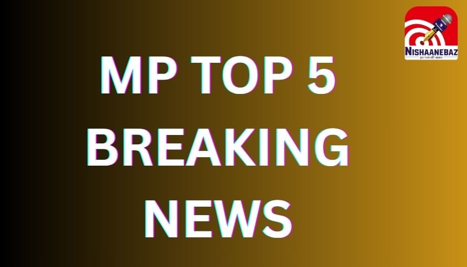 MP TOP 5 BREAKING NEWS : एमपी की आज की 5 बड़ी खबरें…..