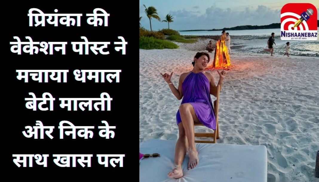 Priyanka Chopra : प्रियंका की वेकेशन पोस्ट ने मचाया धमाल, बेटी मालती और निक के साथ खास पल….