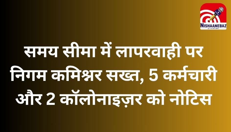 Raigarh News : समय सीमा में लापरवाही पर निगम कमिश्नर सख्त, 5 कर्मचारी और 2 कॉलोनाइज़र को नोटिस