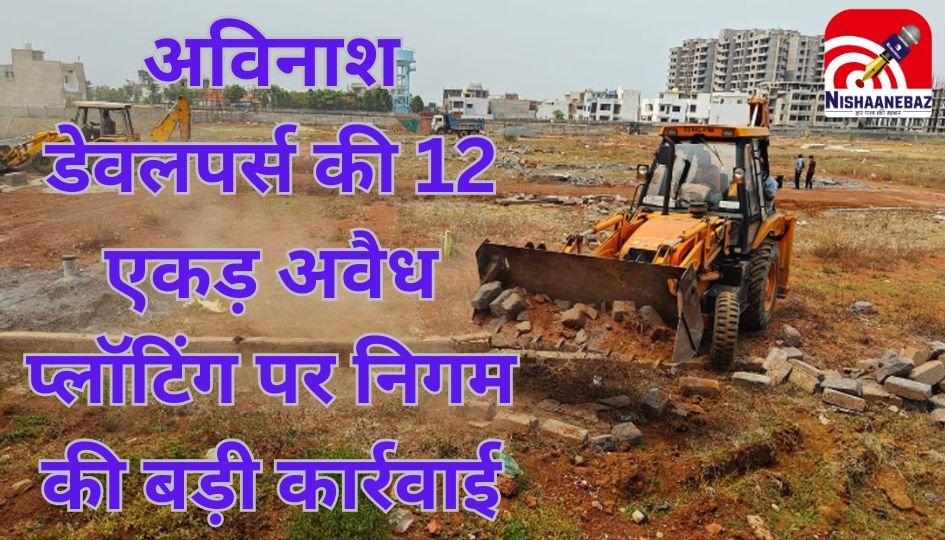 Rajdhani Raipur : अविनाश डेवलपर्स की 12 एकड़ अवैध प्लॉटिंग पर निगम की बड़ी कार्रवाई…..