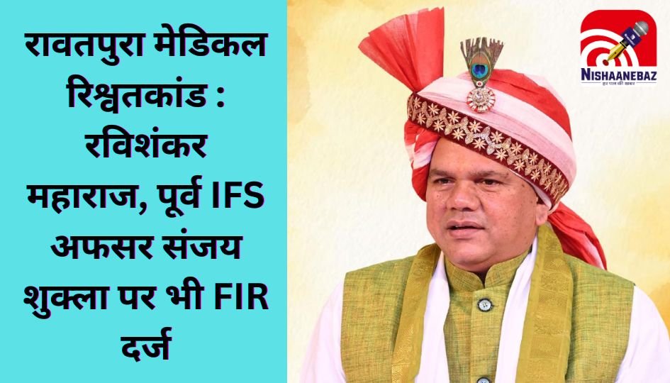 रावतपुरा मेडिकल रिश्वतकांड : रविशंकर महाराज, पूर्व IFS अफसर संजय शुक्ला पर भी FIR दर्ज….
