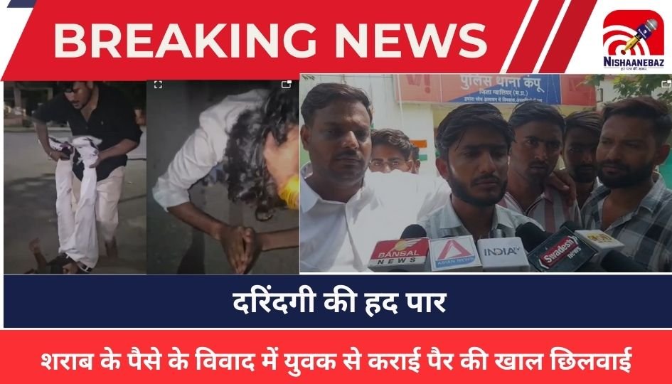 Gwalior News : दरिंदगी की हद पार : शराब के पैसे के विवाद में युवक से कराई पैर की खाल छिलवाई, अधमरी हालत में छोड़ा