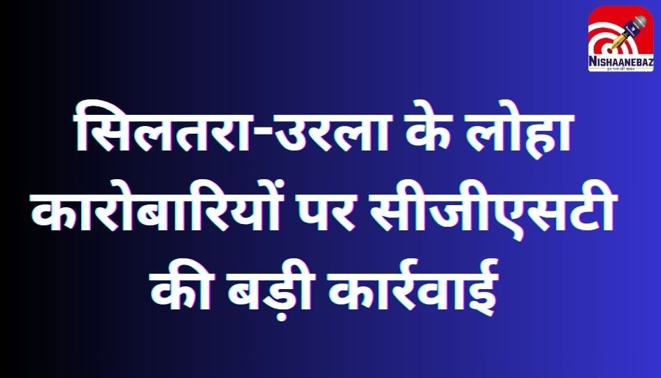 CG News : सिलतरा-उरला के लोहा कारोबारियों पर सीजीएसटी की बड़ी कार्रवाई.....