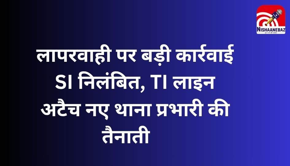 Chhattisgarh News : लापरवाही पर बड़ी कार्रवाई : SI निलंबित, TI लाइन अटैच, नए थाना प्रभारी की तैनाती….