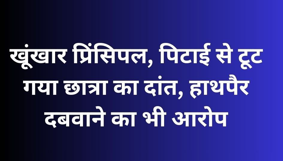 MP NEWS : खूंखार प्रिंसिपल, पिटाई से टूट गया छात्रा का दांत, हाथ-पैर दबवाने का भी आरोप…