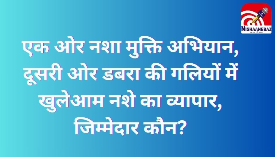 MP News : एक ओर नशा मुक्ति अभियान, दूसरी ओर डबरा की गलियों में खुलेआम नशे का व्यापार, जिम्मेदार कौन?…..
