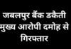 जबलपुर बैंक डकैती : मुख्य आरोपी दमोह से गिरफ्तार…… जबलपुर बैंक डकैती