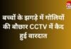 Gwalior Crime News : बच्चों के झगड़े में गोलियों की बौछार, CCTV में कैद हुई वारदात….. Gwalior Crime News