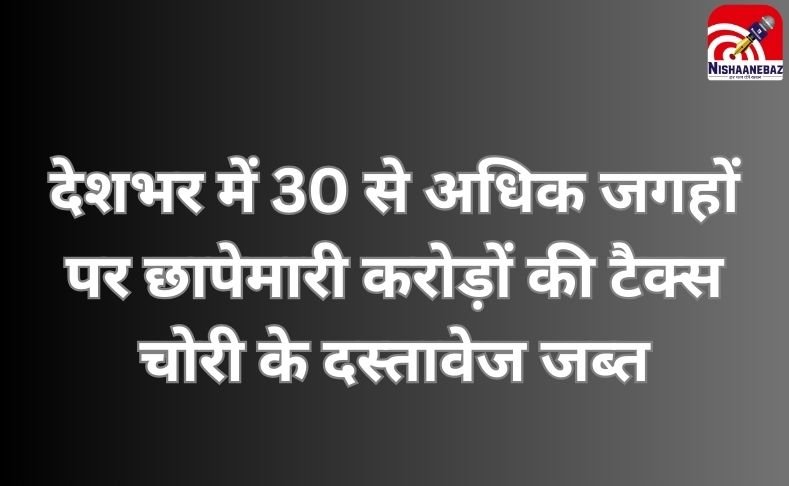 IT Raid Update : देशभर में 30 से अधिक जगहों पर छापेमारी करोड़ों की टैक्स चोरी के दस्तावेज जब्त….
