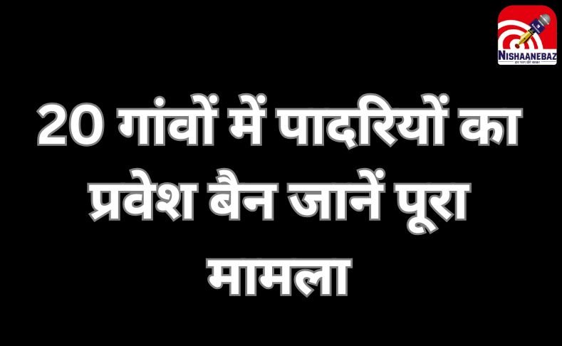 Kanker News : 20 गांवों में पादरियों का प्रवेश बैन, जानें पूरा मामला....