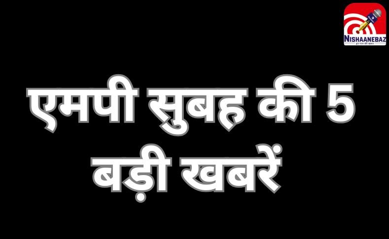 MP TOP 5 Breaking : एमपी सुबह की 5 बड़ी खबरें….
