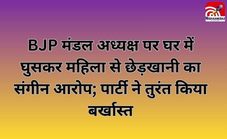 CG NEWS : BJP मंडल अध्यक्ष पर घर में घुसकर महिला से छेड़खानी का संगीन आरोप; पार्टी ने तुरंत किया बर्खास्त!