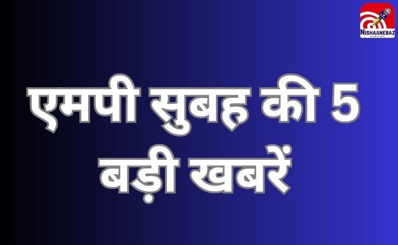 MP TOP 5 Breaking : एमपी सुबह की 5 बड़ी खबरें…