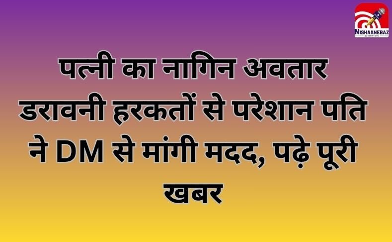 पत्नी का नागिन अवतार : डरावनी हरकतों से परेशान पति ने DM से मांगी मदद, पढ़े पूरी खबर…
